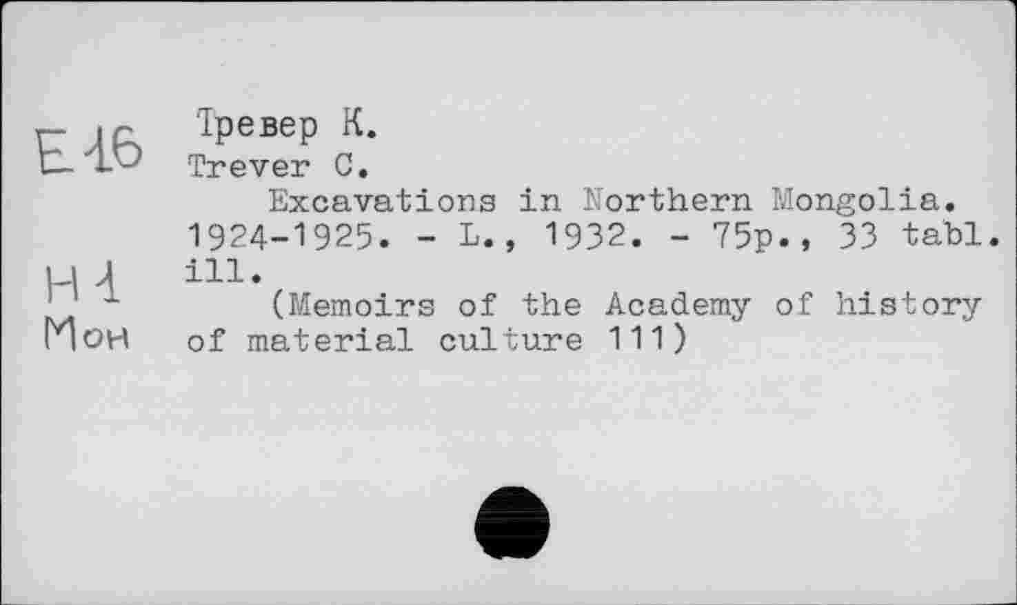 ﻿Е16
н-1
Ион
Тревер К.
Trever С.
Excavations in Northern Mongolia. 1924-1925. - L., 1932. - 75p., 33 tabl. ill.
(Memoirs of the Academy of history of material culture 111)